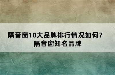 隔音窗10大品牌排行情况如何？ 隔音窗知名品牌